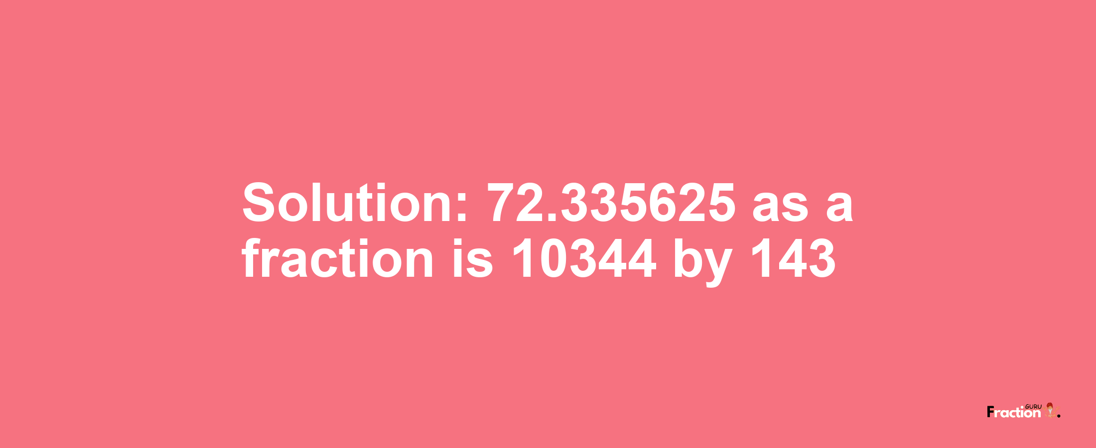 Solution:72.335625 as a fraction is 10344/143